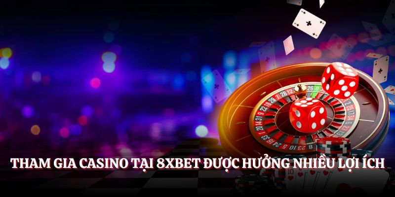 Tham gia Casino tại 8XBET được hưởng nhiều lợi ích